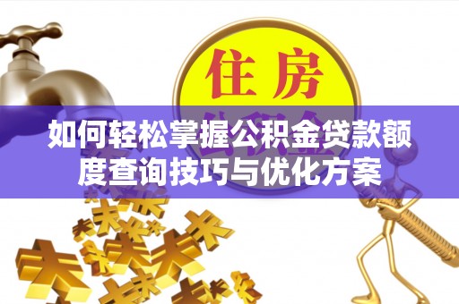 莲花如何轻松掌握公积金贷款额度查询技巧与优化方案