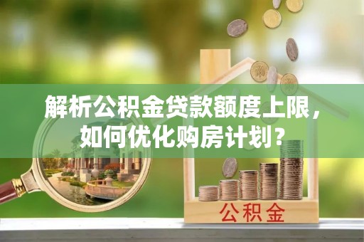 莲花解析公积金贷款额度上限，如何优化购房计划？