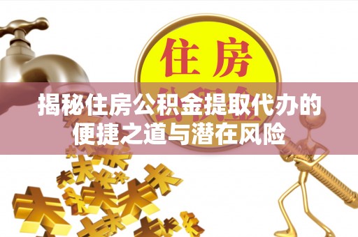 莲花揭秘住房公积金提取代办的便捷之道与潜在风险