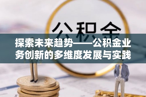 莲花探索未来趋势——公积金业务创新的多维度发展与实践