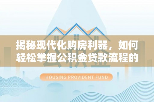 莲花揭秘现代化购房利器，如何轻松掌握公积金贷款流程的每一个细节