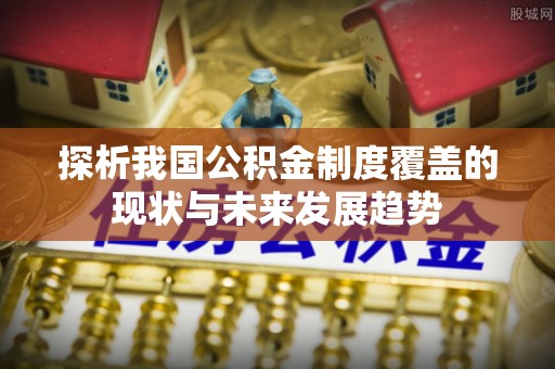 莲花探析我国公积金制度覆盖的现状与未来发展趋势