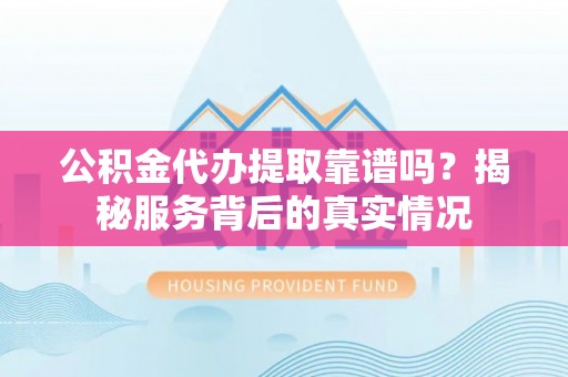 莲花公积金代办提取靠谱吗？揭秘服务背后的真实情况