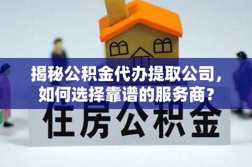 莲花揭秘公积金代办提取公司，如何选择靠谱的服务商？