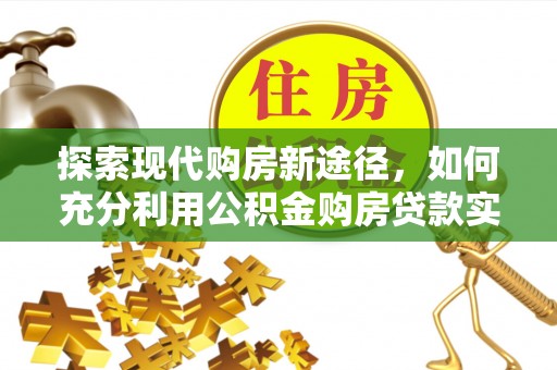 莲花探索现代购房新途径，如何充分利用公积金购房贷款实现置业梦想
