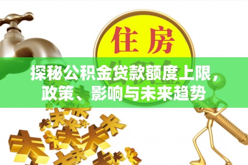莲花探秘公积金贷款额度上限，政策、影响与未来趋势