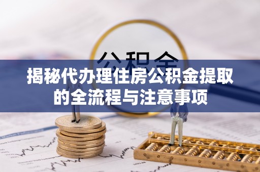 莲花揭秘代办理住房公积金提取的全流程与注意事项