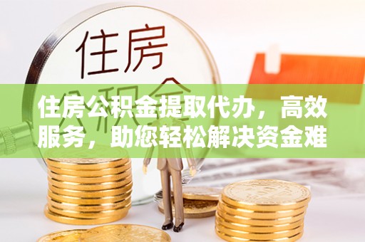 莲花住房公积金提取代办，高效服务，助您轻松解决资金难题