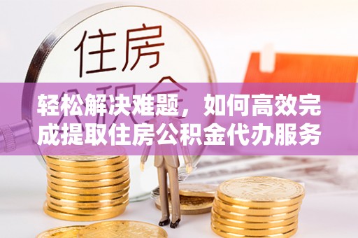 莲花轻松解决难题，如何高效完成提取住房公积金代办服务
