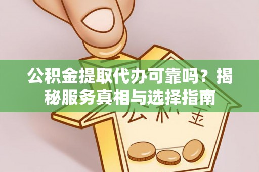 莲花公积金提取代办可靠吗？揭秘服务真相与选择指南