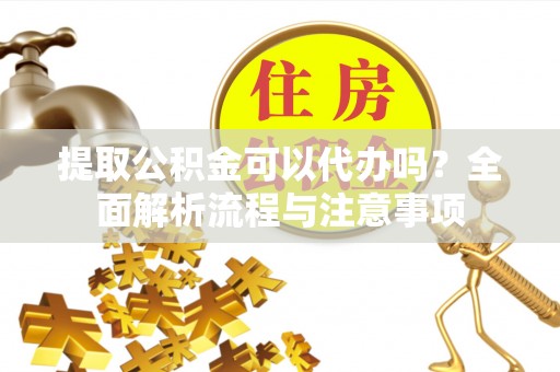 莲花提取公积金可以代办吗？全面解析流程与注意事项