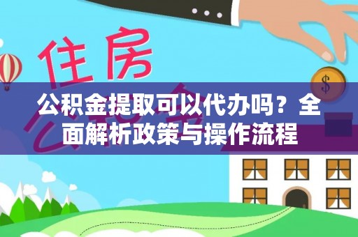 莲花公积金提取可以代办吗？全面解析政策与操作流程