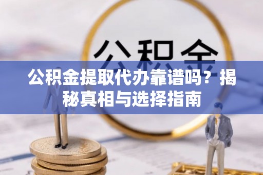 莲花公积金提取代办靠谱吗？揭秘真相与选择指南