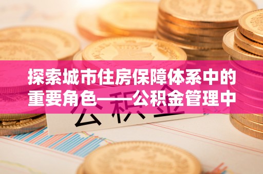 莲花探索城市住房保障体系中的重要角色——公积金管理中心