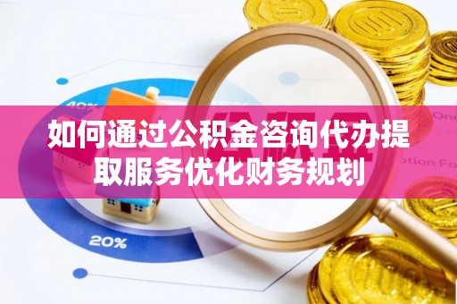 莲花如何通过公积金咨询代办提取服务优化财务规划