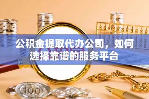 莲花公积金提取代办公司，如何选择靠谱的服务平台