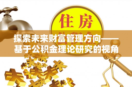 莲花探索未来财富管理方向——基于公积金理论研究的视角