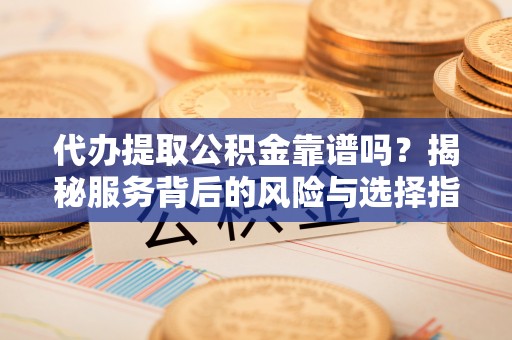 莲花代办提取公积金靠谱吗？揭秘服务背后的风险与选择指南