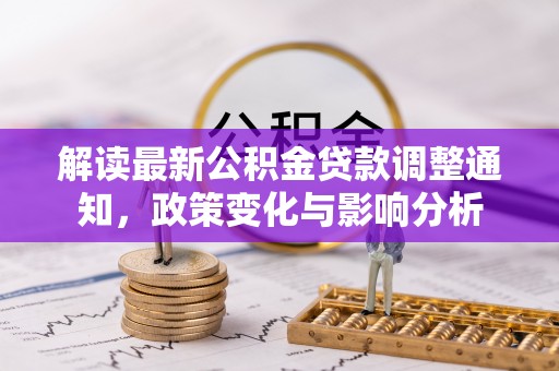 莲花解读最新公积金贷款调整通知，政策变化与影响分析