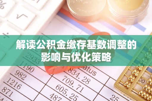 莲花解读公积金缴存基数调整的影响与优化策略