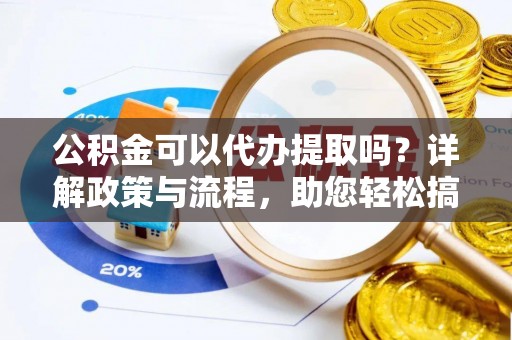 莲花公积金可以代办提取吗？详解政策与流程，助您轻松搞定！