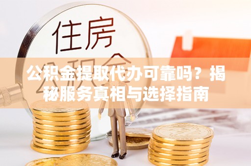 莲花公积金提取代办可靠吗？揭秘服务真相与选择指南