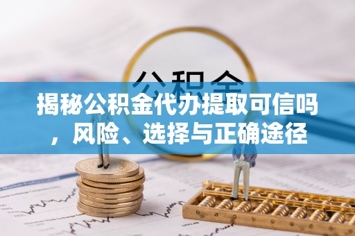 莲花揭秘公积金代办提取可信吗，风险、选择与正确途径