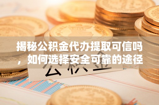 莲花揭秘公积金代办提取可信吗，如何选择安全可靠的途径