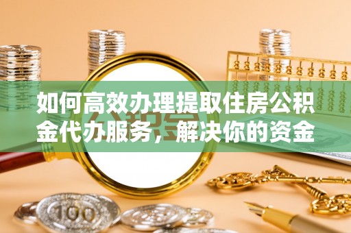 莲花如何高效办理提取住房公积金代办服务，解决你的资金需求