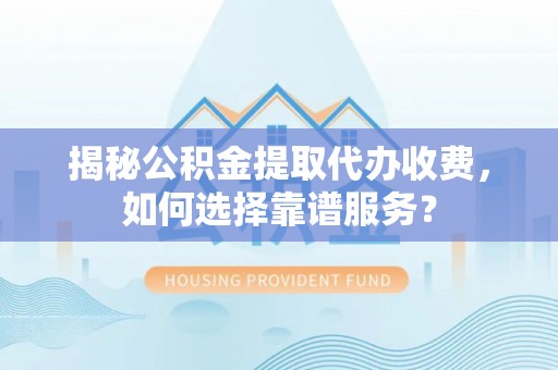 莲花揭秘公积金提取代办收费，如何选择靠谱服务？