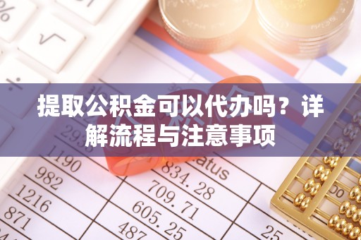 莲花提取公积金可以代办吗？详解流程与注意事项