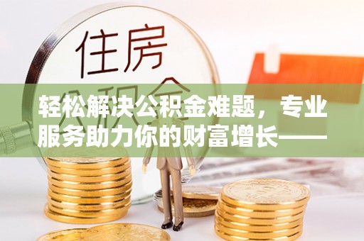 莲花轻松解决公积金难题，专业服务助力你的财富增长——代办公积金提取