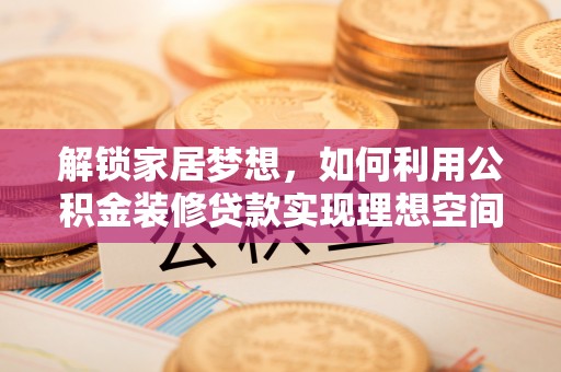 莲花解锁家居梦想，如何利用公积金装修贷款实现理想空间