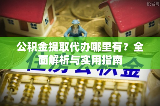 莲花公积金提取代办哪里有？全面解析与实用指南