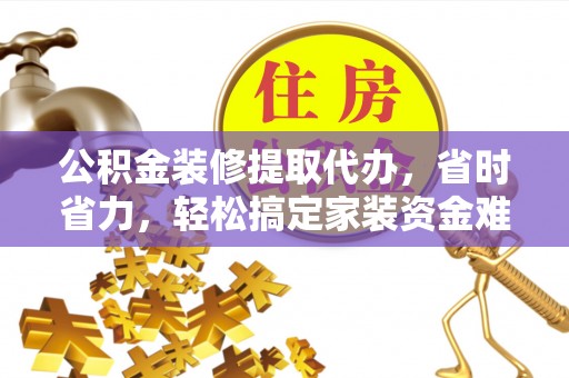 莲花公积金装修提取代办，省时省力，轻松搞定家装资金难题