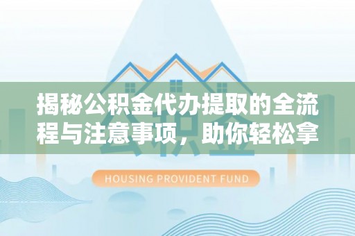 莲花揭秘公积金代办提取的全流程与注意事项，助你轻松拿回属于自己的钱