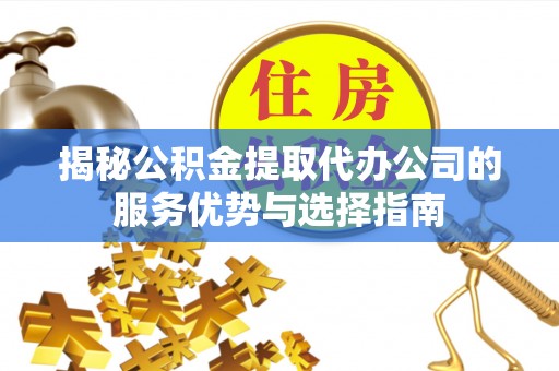 莲花揭秘公积金提取代办公司的服务优势与选择指南