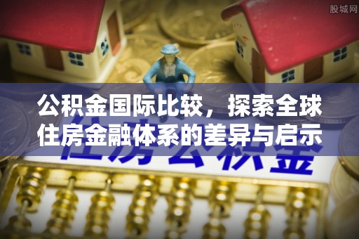 莲花公积金国际比较，探索全球住房金融体系的差异与启示
