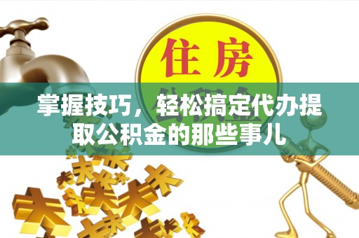 莲花掌握技巧，轻松搞定代办提取公积金的那些事儿
