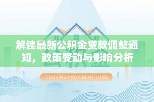 莲花解读最新公积金贷款调整通知，政策变动与影响分析