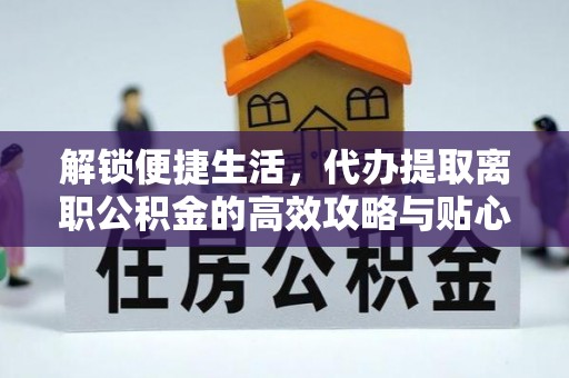莲花解锁便捷生活，代办提取离职公积金的高效攻略与贴心建议