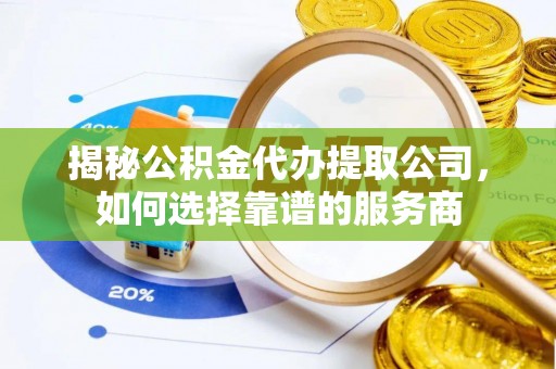 莲花揭秘公积金代办提取公司，如何选择靠谱的服务商