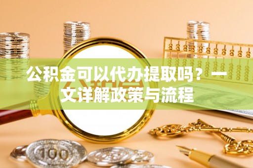 莲花公积金可以代办提取吗？一文详解政策与流程