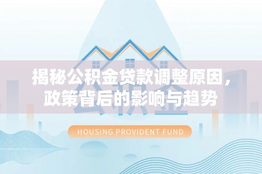 莲花揭秘公积金贷款调整原因，政策背后的影响与趋势