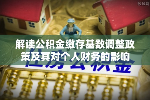 莲花解读公积金缴存基数调整政策及其对个人财务的影响
