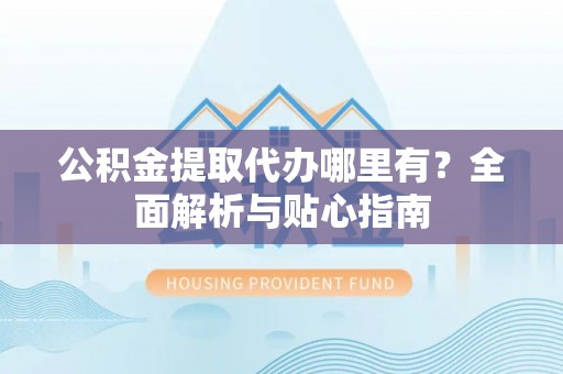 莲花公积金提取代办哪里有？全面解析与贴心指南