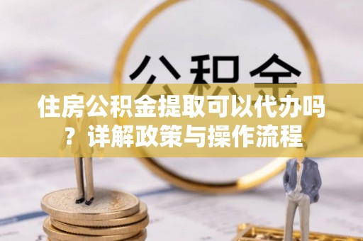 莲花住房公积金提取可以代办吗？详解政策与操作流程