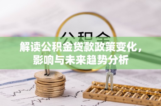 莲花解读公积金贷款政策变化，影响与未来趋势分析