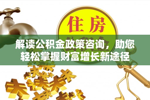 莲花解读公积金政策咨询，助您轻松掌握财富增长新途径
