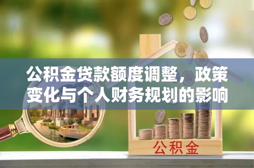 莲花公积金贷款额度调整，政策变化与个人财务规划的影响